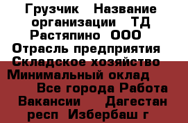 Грузчик › Название организации ­ ТД Растяпино, ООО › Отрасль предприятия ­ Складское хозяйство › Минимальный оклад ­ 15 000 - Все города Работа » Вакансии   . Дагестан респ.,Избербаш г.